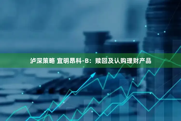 泸深策略 宜明昂科-B：赎回及认购理财产品
