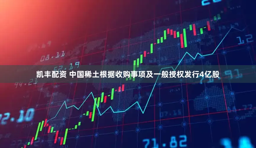 凯丰配资 中国稀土根据收购事项及一般授权发行4亿股