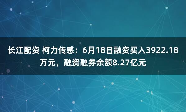 长江配资 柯力传感：6月18日融资买入3922.18万元，融资融券余额8.27亿元