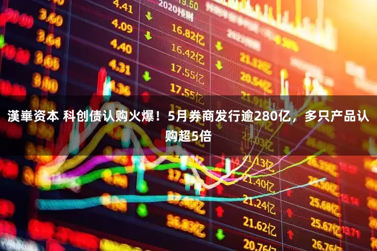漢崋资本 科创债认购火爆！5月券商发行逾280亿，多只产品认购超5倍