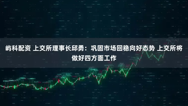 屿科配资 上交所理事长邱勇：巩固市场回稳向好态势 上交所将做好四方面工作
