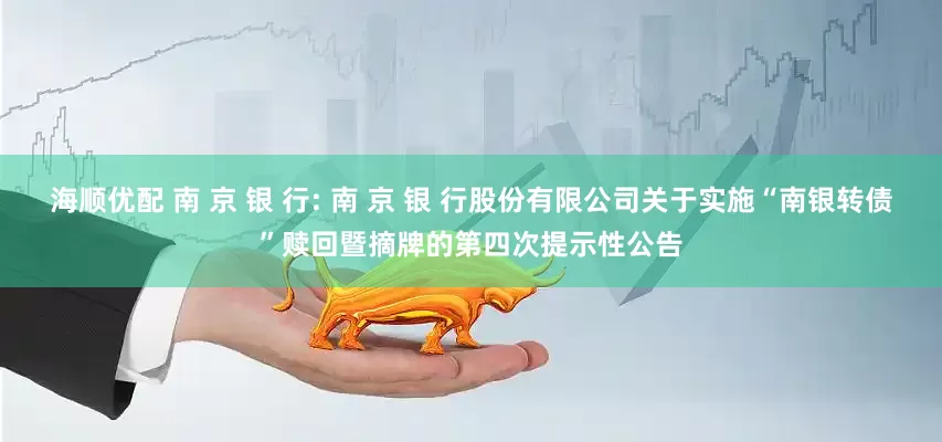 海顺优配 南 京 银 行: 南 京 银 行股份有限公司关于实施“南银转债”赎回暨摘牌的第四次提示性公告