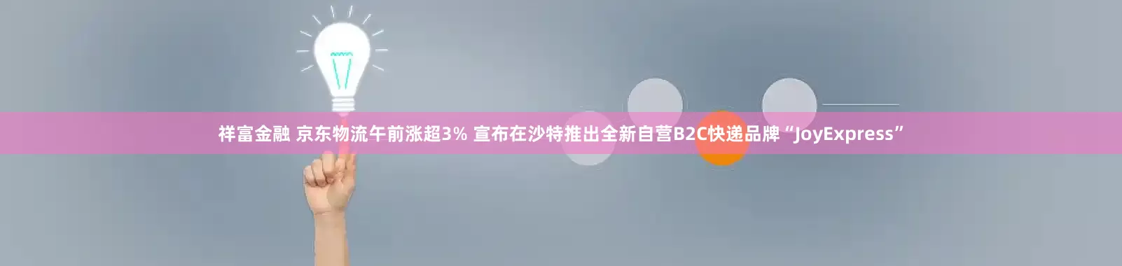 祥富金融 京东物流午前涨超3% 宣布在沙特推出全新自营B2C快递品牌“JoyExpress”