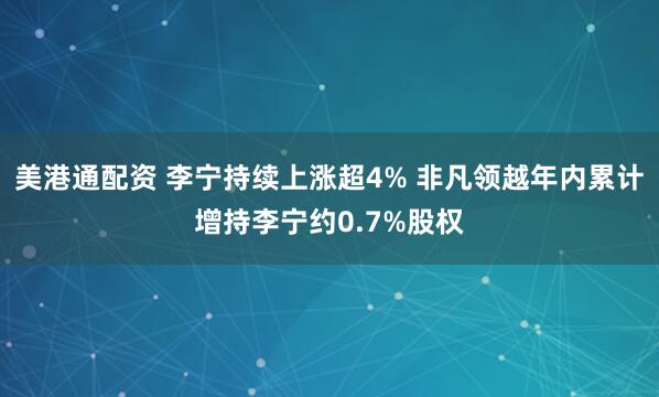 美港通配资 李宁持续上涨超4% 非凡领越年内累计增持李宁约0.7%股权