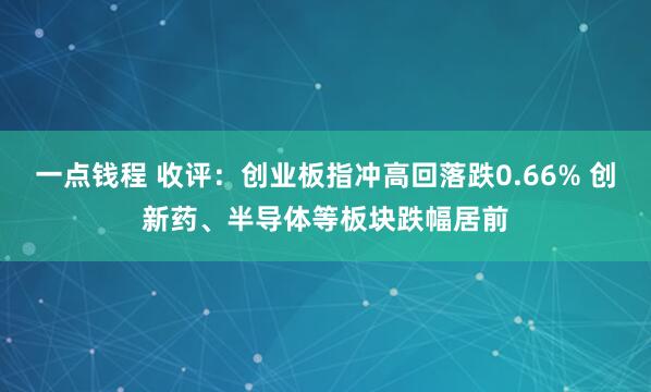 一点钱程 收评：创业板指冲高回落跌0.66% 创新药、半导体等板块跌幅居前