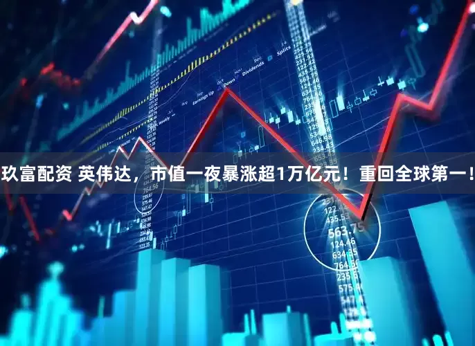 玖富配资 英伟达，市值一夜暴涨超1万亿元！重回全球第一！