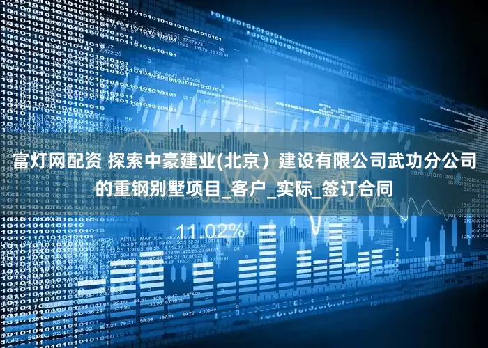 富灯网配资 探索中豪建业(北京）建设有限公司武功分公司的重钢别墅项目_客户_实际_签订合同