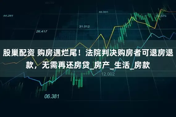 股巢配资 购房遇烂尾！法院判决购房者可退房退款，无需再还房贷_房产_生活_房款