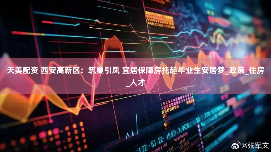 天美配资 西安高新区：筑巢引凤 宜居保障房托起毕业生安居梦_政策_住房_人才