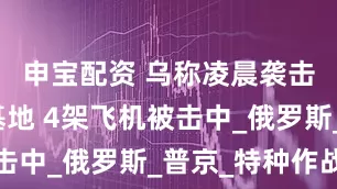 申宝配资 乌称凌晨袭击俄空军基地 4架飞机被击中_俄罗斯_普京_特种作战