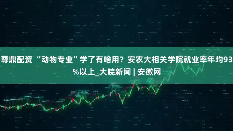 尊鼎配资 “动物专业”学了有啥用？安农大相关学院就业率年均93%以上_大皖新闻 | 安徽网