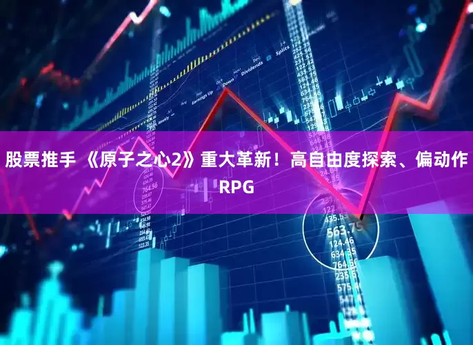 股票推手 《原子之心2》重大革新！高自由度探索、偏动作RPG