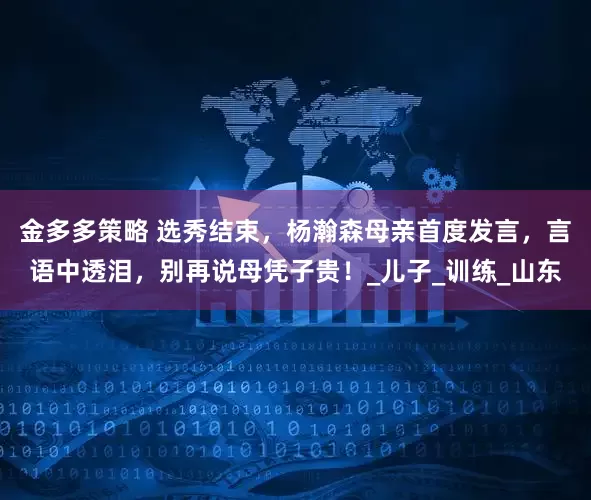 金多多策略 选秀结束，杨瀚森母亲首度发言，言语中透泪，别再说母凭子贵！_儿子_训练_山东