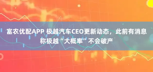 富农优配APP 极越汽车CEO更新动态，此前有消息称极越“大概率”不会破产