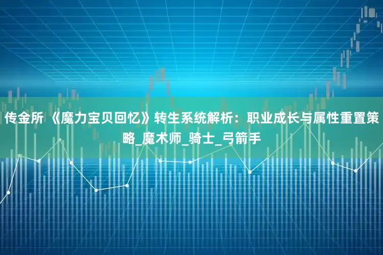 传金所 《魔力宝贝回忆》转生系统解析：职业成长与属性重置策略_魔术师_骑士_弓箭手