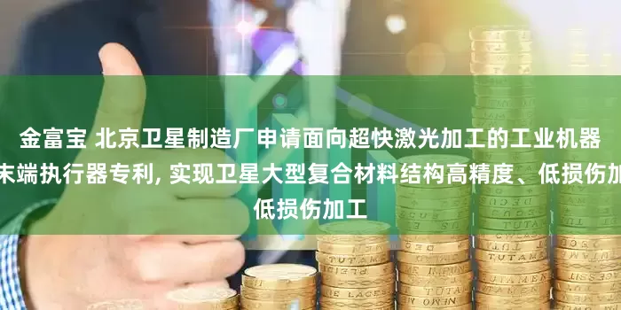 金富宝 北京卫星制造厂申请面向超快激光加工的工业机器人末端执行器专利, 实现卫星大型复合材料结构高精度、低损伤加工