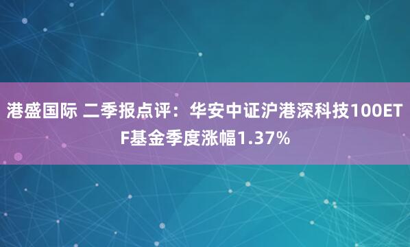 港盛国际 二季报点评：华安中证沪港深科技100ETF基金季度涨幅1.37%