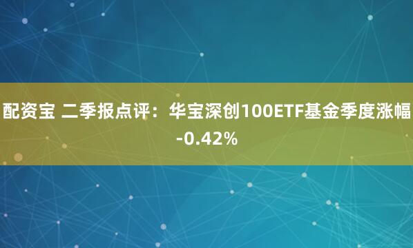 配资宝 二季报点评：华宝深创100ETF基金季度涨幅-0.42%