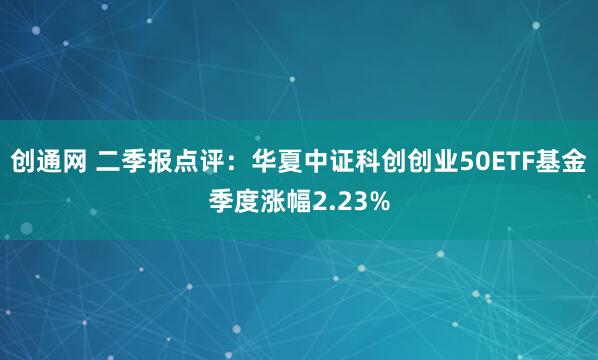创通网 二季报点评：华夏中证科创创业50ETF基金季度涨幅2.23%