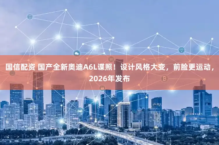 国信配资 国产全新奥迪A6L谍照！设计风格大变，前脸更运动，2026年发布