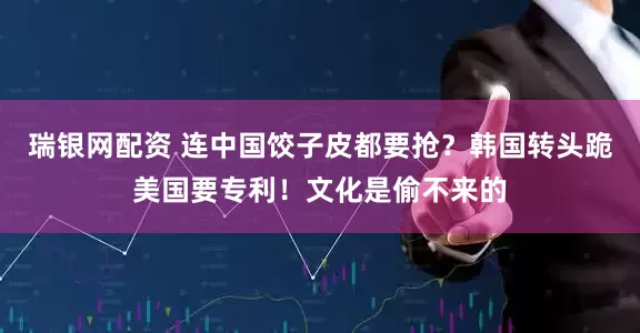 瑞银网配资 连中国饺子皮都要抢？韩国转头跪美国要专利！文化是偷不来的