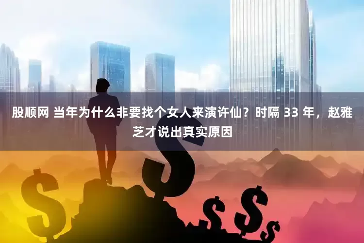 股顺网 当年为什么非要找个女人来演许仙？时隔 33 年，赵雅芝才说出真实原因