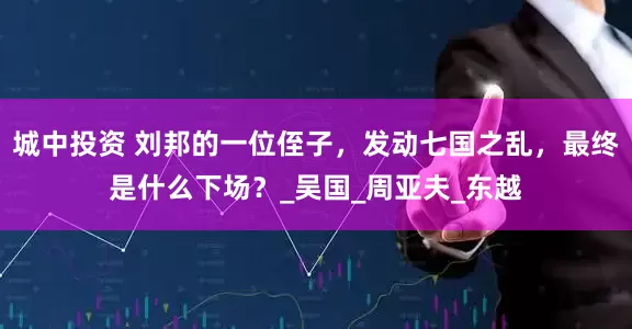 城中投资 刘邦的一位侄子，发动七国之乱，最终是什么下场？_吴国_周亚夫_东越