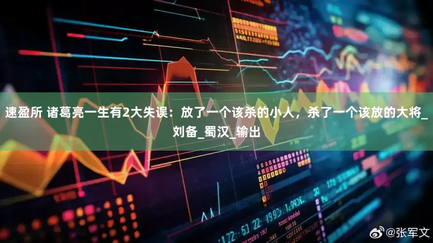 速盈所 诸葛亮一生有2大失误：放了一个该杀的小人，杀了一个该放的大将_刘备_蜀汉_输出
