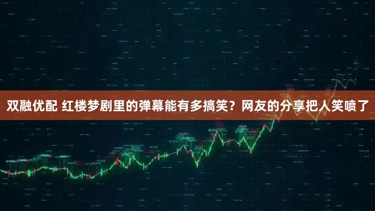 双融优配 红楼梦剧里的弹幕能有多搞笑？网友的分享把人笑喷了