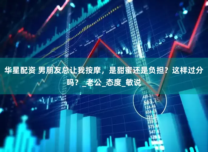 华星配资 男朋友总让我按摩，是甜蜜还是负担？这样过分吗？_老公_态度_敏说