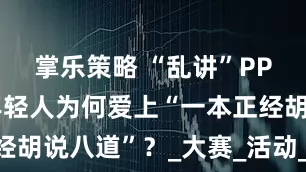 掌乐策略 “乱讲”PPT火了，年轻人为何爱上“一本正经胡说八道”？_大赛_活动_西湖醋鱼