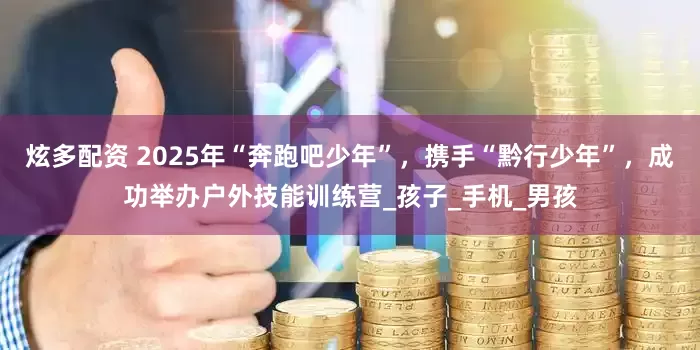 炫多配资 2025年“奔跑吧少年”，携手“黔行少年”，成功举办户外技能训练营_孩子_手机_男孩