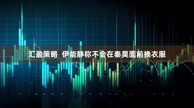 汇盈策略  伊能静称不会在秦昊面前换衣服