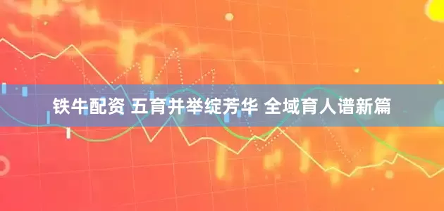铁牛配资 五育并举绽芳华 全域育人谱新篇