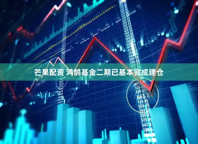 芒果配资 鸿鹄基金二期已基本完成建仓
