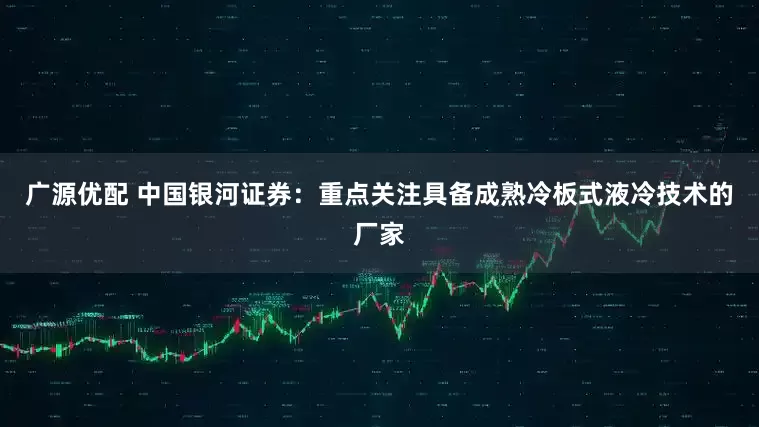 广源优配 中国银河证券：重点关注具备成熟冷板式液冷技术的厂家
