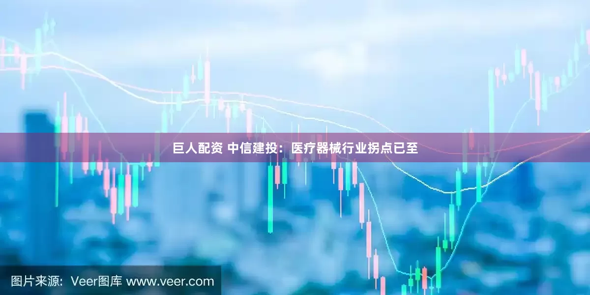 巨人配资 中信建投：医疗器械行业拐点已至