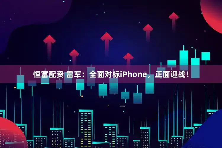 恒富配资 雷军：全面对标iPhone，正面迎战！