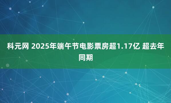 科元网 2025年端午节电影票房超1.17亿 超去年同期