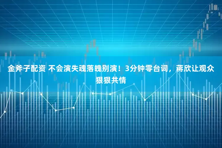 金斧子配资 不会演失魂落魄别演！3分钟零台词，蒋欣让观众狠狠共情