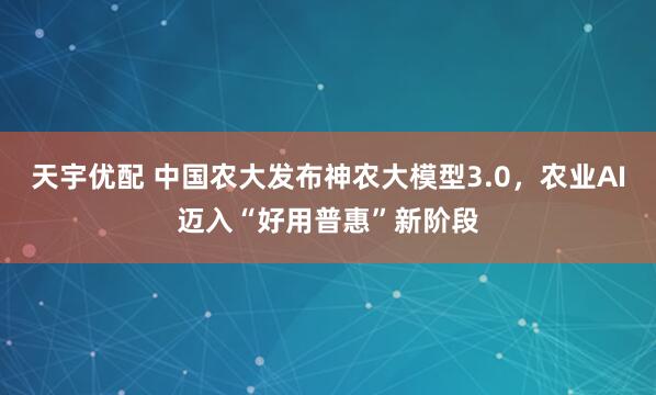 天宇优配 中国农大发布神农大模型3.0，农业AI迈入“好用普惠”新阶段