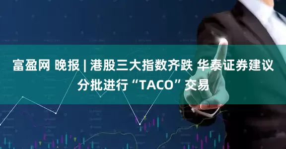 富盈网 晚报 | 港股三大指数齐跌 华泰证券建议分批进行“TACO”交易