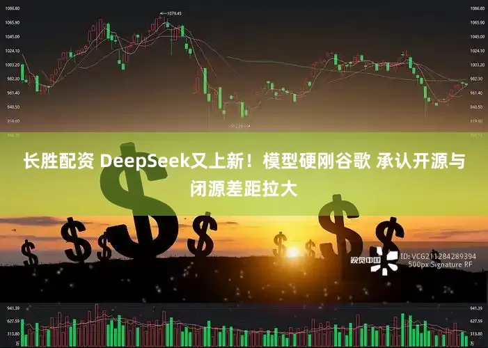 长胜配资 DeepSeek又上新！模型硬刚谷歌 承认开源与闭源差距拉大