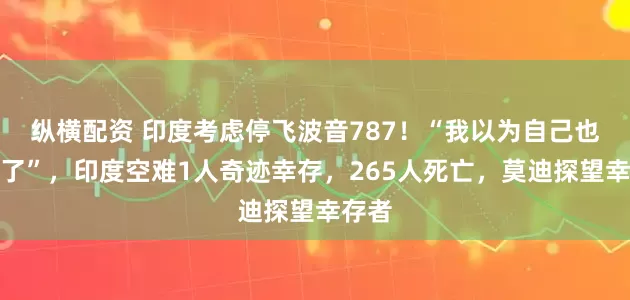 纵横配资 印度考虑停飞波音787！“我以为自己也要死了”，印度空难1人奇迹幸存，265人死亡，莫迪探望幸存者
