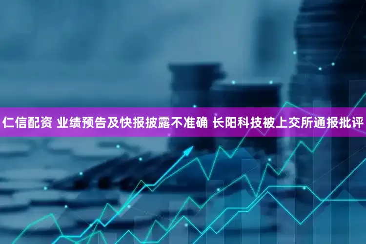 仁信配资 业绩预告及快报披露不准确 长阳科技被上交所通报批评