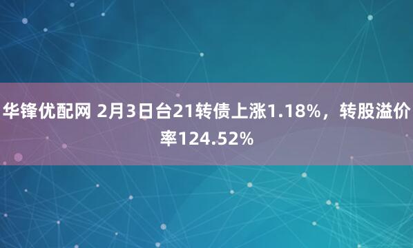 华锋优配网 2月3日台21转债上涨1.18%，转股溢价率124.52%