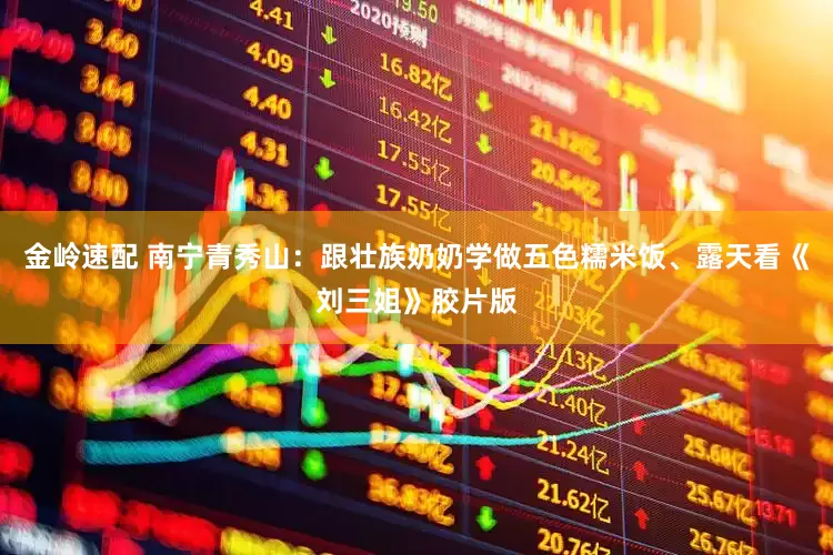金岭速配 南宁青秀山：跟壮族奶奶学做五色糯米饭、露天看《刘三姐》胶片版