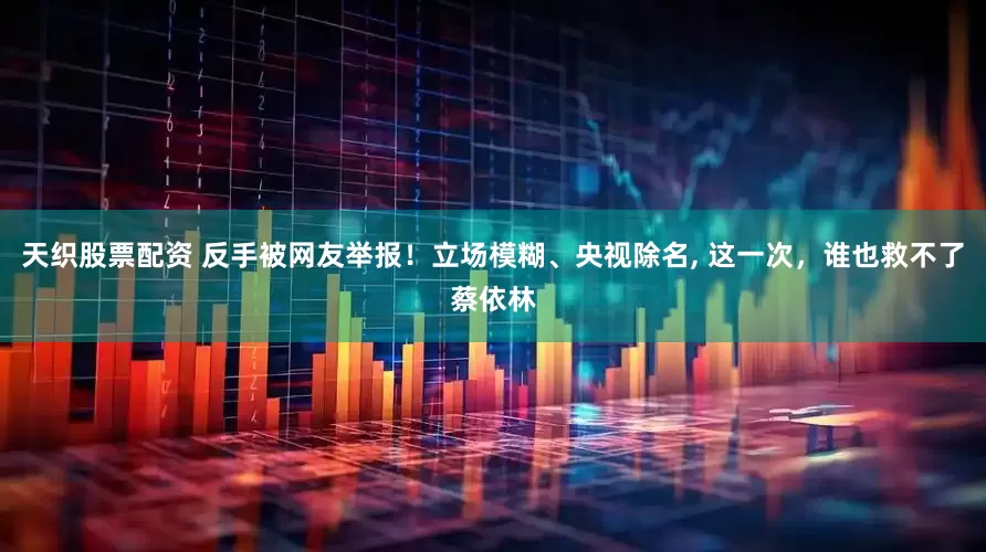 天织股票配资 反手被网友举报！立场模糊、央视除名, 这一次，谁也救不了蔡依林