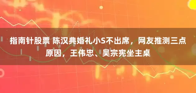 指南针股票 陈汉典婚礼小S不出席，网友推测三点原因，王伟忠、吴宗宪坐主桌