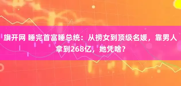 旗开网 睡完首富睡总统：从捞女到顶级名媛，靠男人拿到268亿，她凭啥？